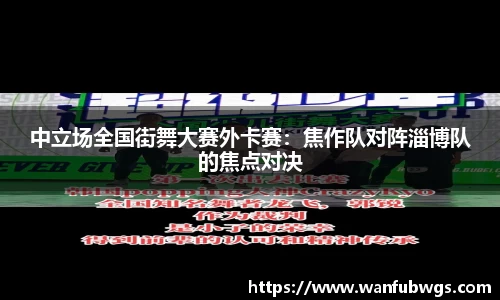 中立场全国街舞大赛外卡赛：焦作队对阵淄博队的焦点对决